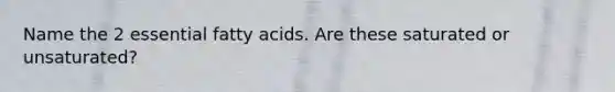 Name the 2 essential fatty acids. Are these saturated or unsaturated?