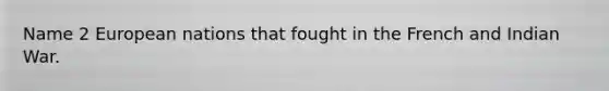 Name 2 European nations that fought in the French and Indian War.