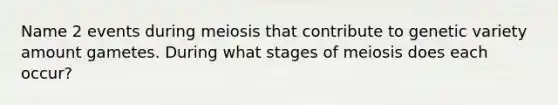 Name 2 events during meiosis that contribute to genetic variety amount gametes. During what stages of meiosis does each occur?