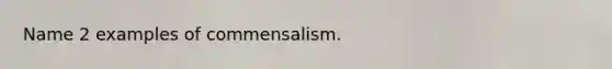 Name 2 examples of commensalism.