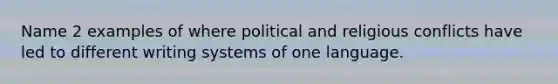 Name 2 examples of where political and religious conflicts have led to different writing systems of one language.