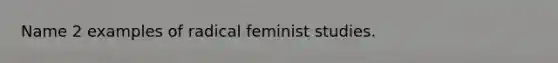 Name 2 examples of radical feminist studies.