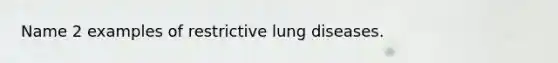 Name 2 examples of restrictive lung diseases.