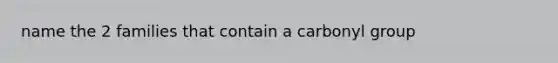 name the 2 families that contain a carbonyl group