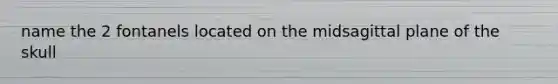 name the 2 fontanels located on the midsagittal plane of the skull