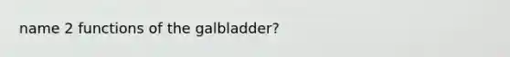 name 2 functions of the galbladder?