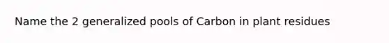 Name the 2 generalized pools of Carbon in plant residues