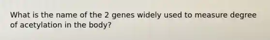 What is the name of the 2 genes widely used to measure degree of acetylation in the body?