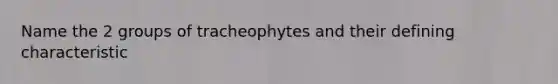 Name the 2 groups of tracheophytes and their defining characteristic