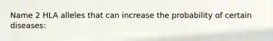 Name 2 HLA alleles that can increase the probability of certain diseases:
