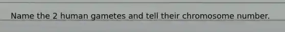 Name the 2 human gametes and tell their chromosome number.