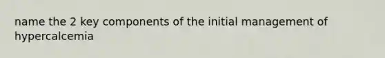 name the 2 key components of the initial management of hypercalcemia