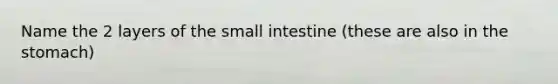 Name the 2 layers of the small intestine (these are also in the stomach)