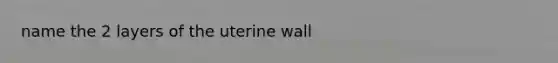 name the 2 layers of the uterine wall