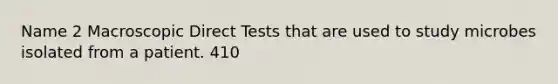 Name 2 Macroscopic Direct Tests that are used to study microbes isolated from a patient. 410