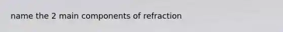 name the 2 main components of refraction