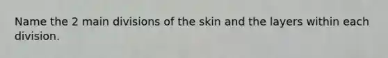 Name the 2 main divisions of the skin and the layers within each division.