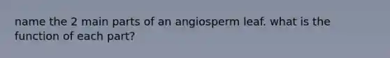name the 2 main parts of an angiosperm leaf. what is the function of each part?