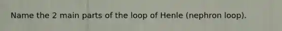 Name the 2 main parts of the loop of Henle (nephron loop).