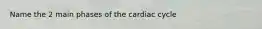 Name the 2 main phases of the cardiac cycle