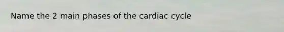 Name the 2 main phases of the cardiac cycle