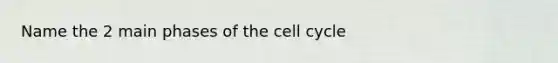 Name the 2 main phases of the cell cycle