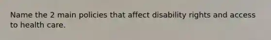 Name the 2 main policies that affect disability rights and <a href='https://www.questionai.com/knowledge/kn0c8IKgR7-access-to-health-care' class='anchor-knowledge'>access to health care</a>.