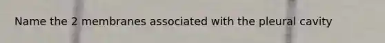 Name the 2 membranes associated with the pleural cavity