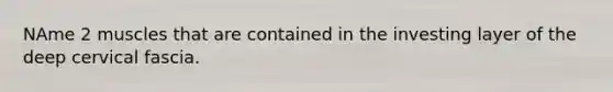 NAme 2 muscles that are contained in the investing layer of the deep cervical fascia.