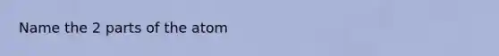 Name the 2 parts of the atom