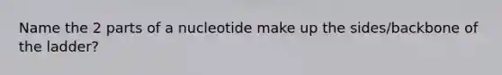 Name the 2 parts of a nucleotide make up the sides/backbone of the ladder?