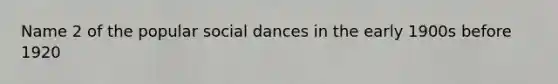 Name 2 of the popular social dances in the early 1900s before 1920