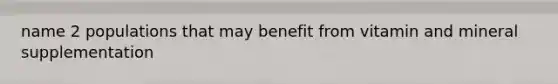 name 2 populations that may benefit from vitamin and mineral supplementation
