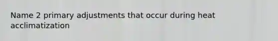 Name 2 primary adjustments that occur during heat acclimatization