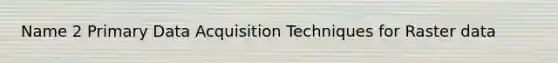 Name 2 Primary Data Acquisition Techniques for Raster data