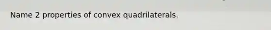 Name 2 properties of convex quadrilaterals.