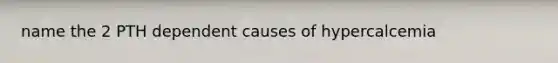 name the 2 PTH dependent causes of hypercalcemia