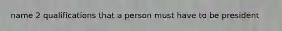 name 2 qualifications that a person must have to be president