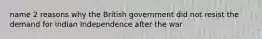 name 2 reasons why the British government did not resist the demand for Indian Independence after the war