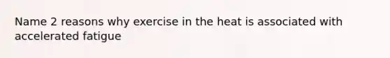 Name 2 reasons why exercise in the heat is associated with accelerated fatigue