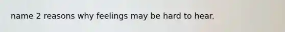 name 2 reasons why feelings may be hard to hear.