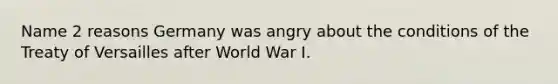 Name 2 reasons Germany was angry about the conditions of the Treaty of Versailles after World War I.