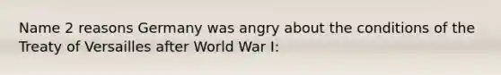 Name 2 reasons Germany was angry about the conditions of the Treaty of Versailles after World War I: