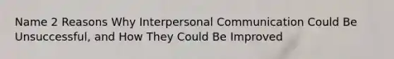 Name 2 Reasons Why Interpersonal Communication Could Be Unsuccessful, and How They Could Be Improved