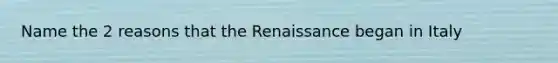 Name the 2 reasons that the Renaissance began in Italy