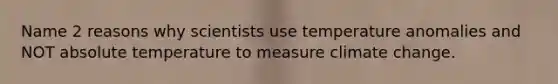 Name 2 reasons why scientists use temperature anomalies and NOT absolute temperature to measure climate change.