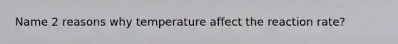 Name 2 reasons why temperature affect the reaction rate?