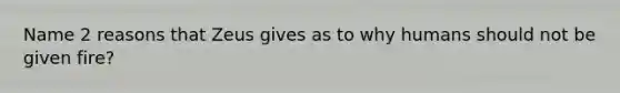 Name 2 reasons that Zeus gives as to why humans should not be given fire?