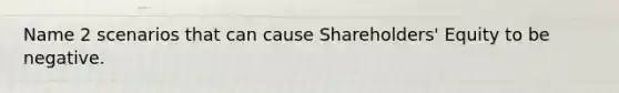 Name 2 scenarios that can cause Shareholders' Equity to be negative.