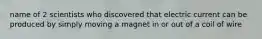 name of 2 scientists who discovered that electric current can be produced by simply moving a magnet in or out of a coil of wire